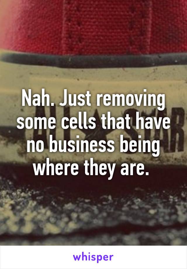 Nah. Just removing some cells that have no business being where they are. 