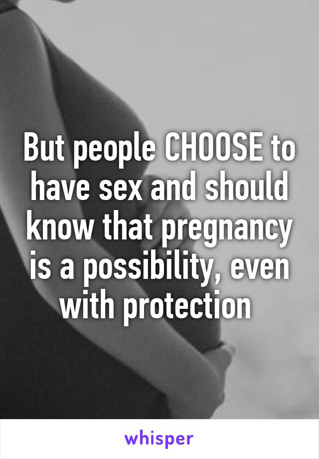 But people CHOOSE to have sex and should know that pregnancy is a possibility, even with protection 