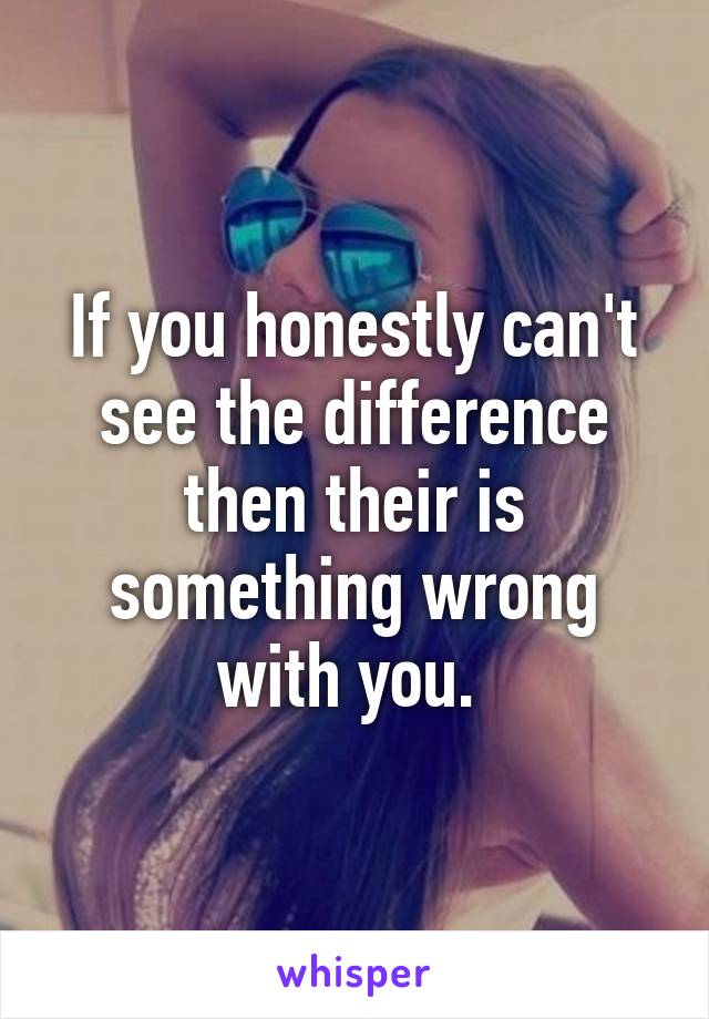 If you honestly can't see the difference then their is something wrong with you. 