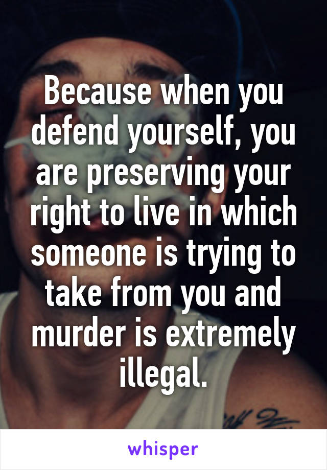 Because when you defend yourself, you are preserving your right to live in which someone is trying to take from you and murder is extremely illegal.