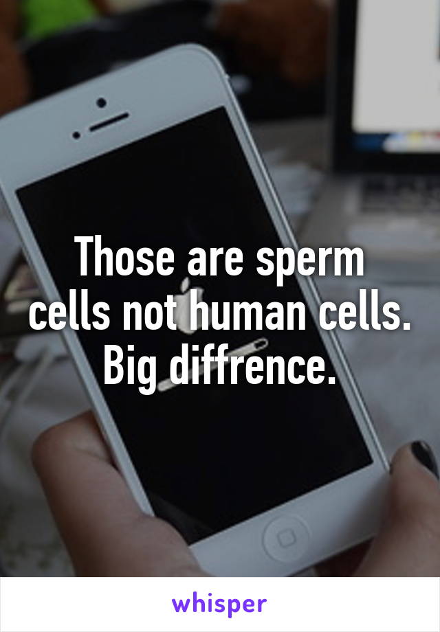 Those are sperm cells not human cells. Big diffrence.