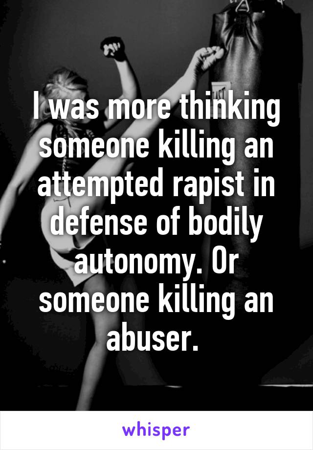 I was more thinking someone killing an attempted rapist in defense of bodily autonomy. Or someone killing an abuser. 