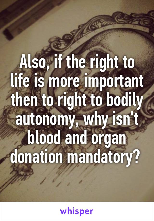 Also, if the right to life is more important then to right to bodily autonomy, why isn't blood and organ donation mandatory? 