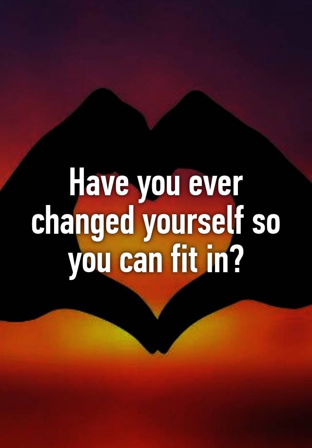 have-you-ever-changed-yourself-so-you-can-fit-in