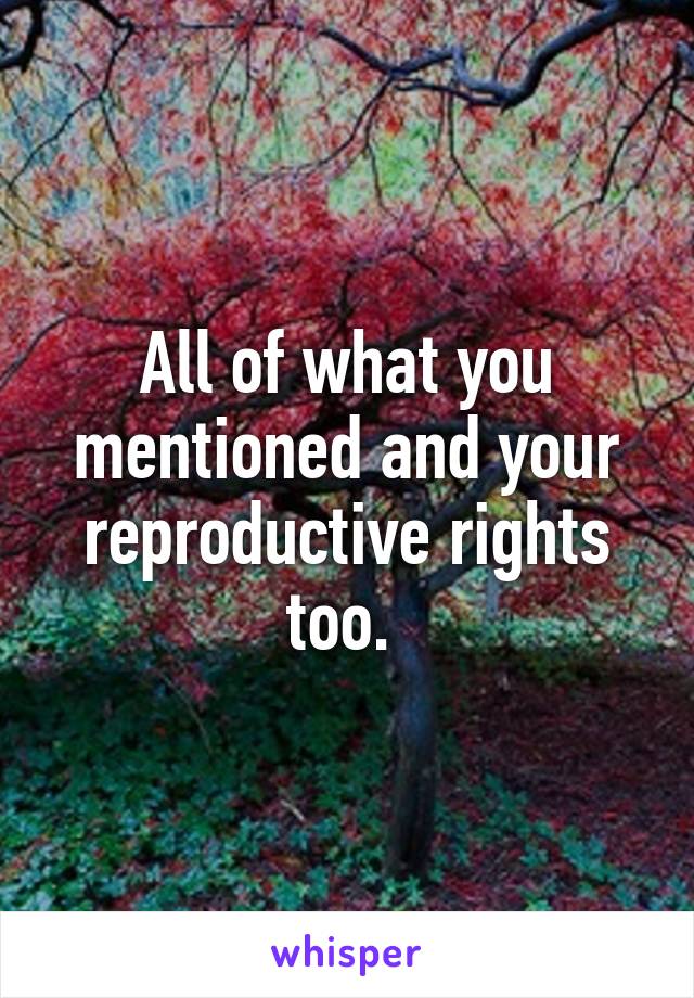 All of what you mentioned and your reproductive rights too. 