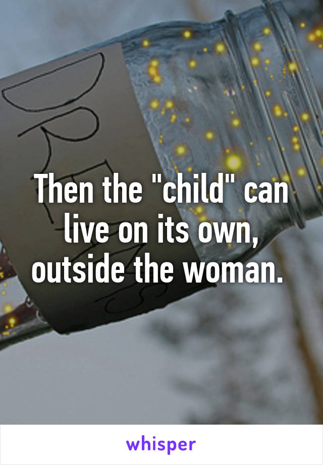 Then the "child" can live on its own, outside the woman. 