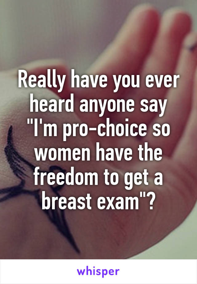 Really have you ever heard anyone say "I'm pro-choice so women have the freedom to get a breast exam"?