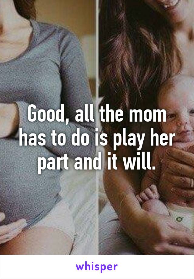 Good, all the mom has to do is play her part and it will.