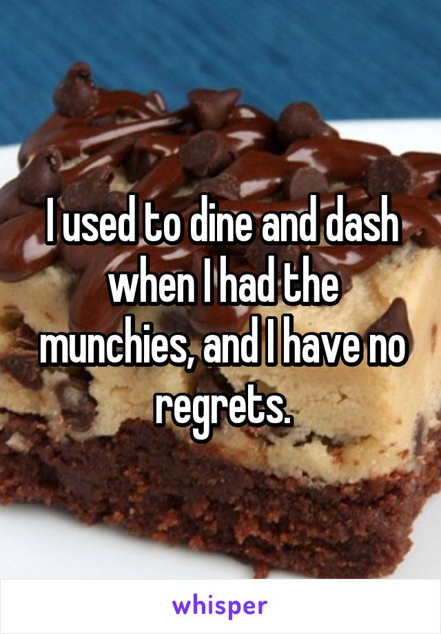 I used to dine and dash when I had the munchies, and I have no regrets.
