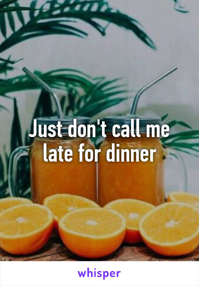 Just don't call me late for dinner