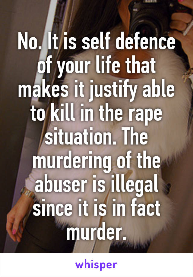 No. It is self defence of your life that makes it justify able to kill in the rape situation. The murdering of the abuser is illegal since it is in fact murder.