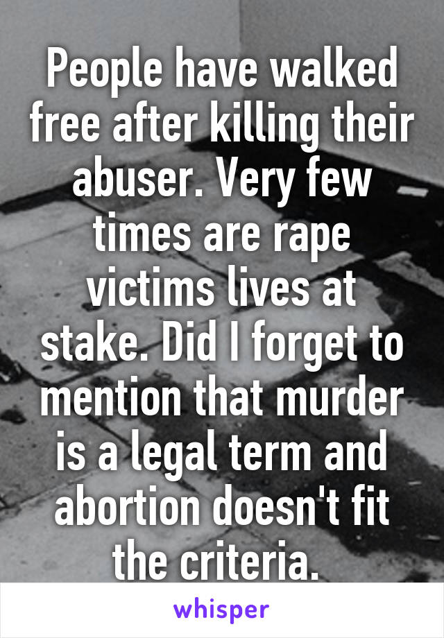 People have walked free after killing their abuser. Very few times are rape victims lives at stake. Did I forget to mention that murder is a legal term and abortion doesn't fit the criteria. 