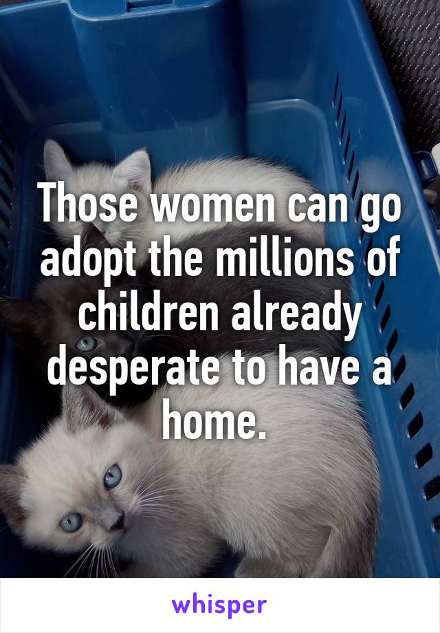 Those women can go adopt the millions of children already desperate to have a home. 