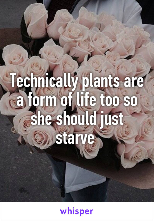 Technically plants are a form of life too so she should just starve 