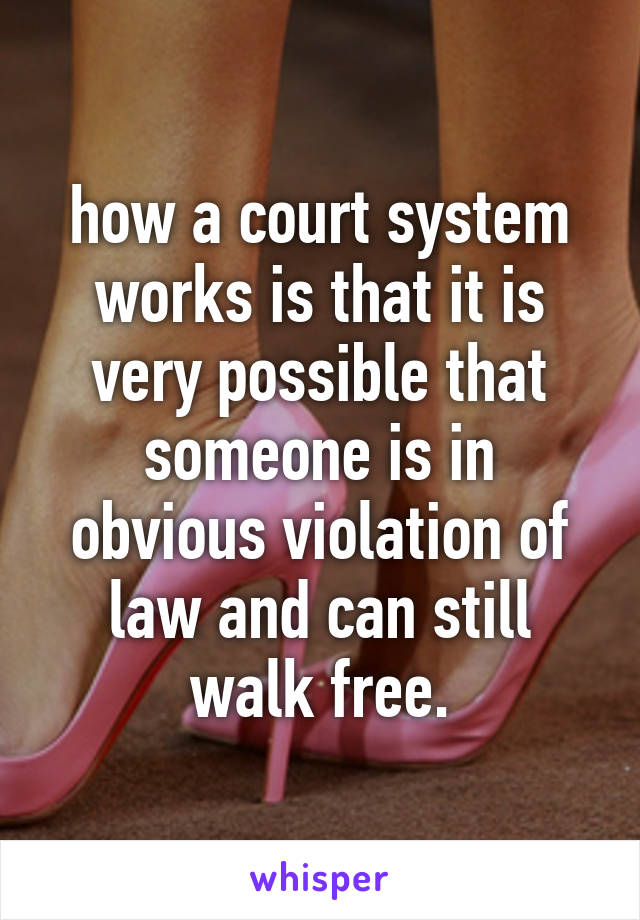 how a court system works is that it is very possible that someone is in obvious violation of law and can still walk free.