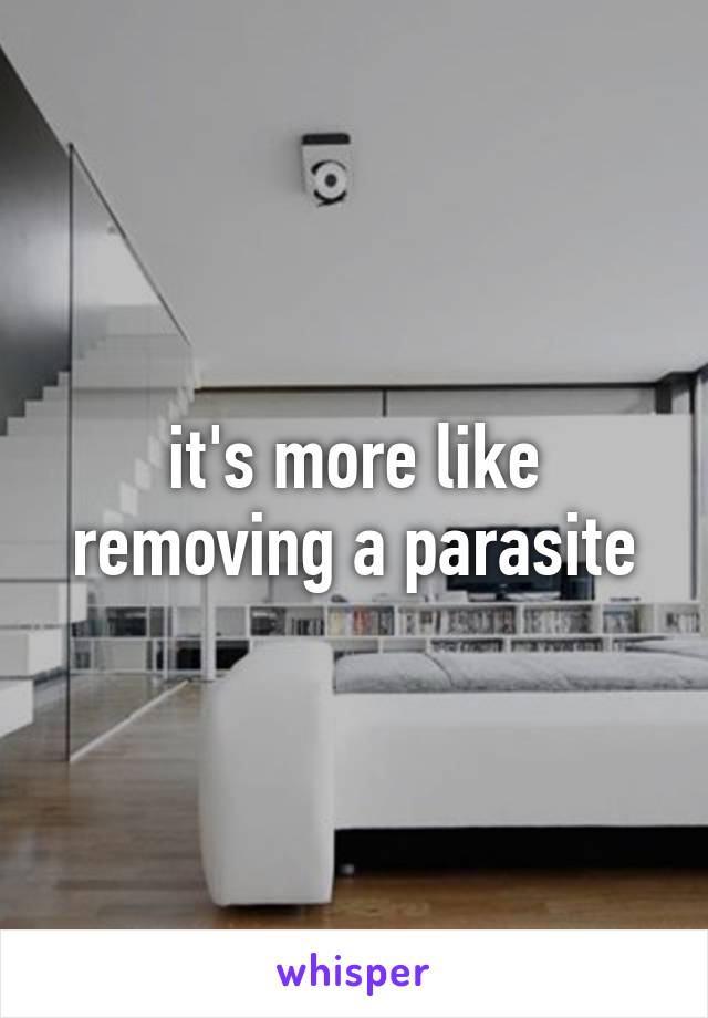 it's more like removing a parasite