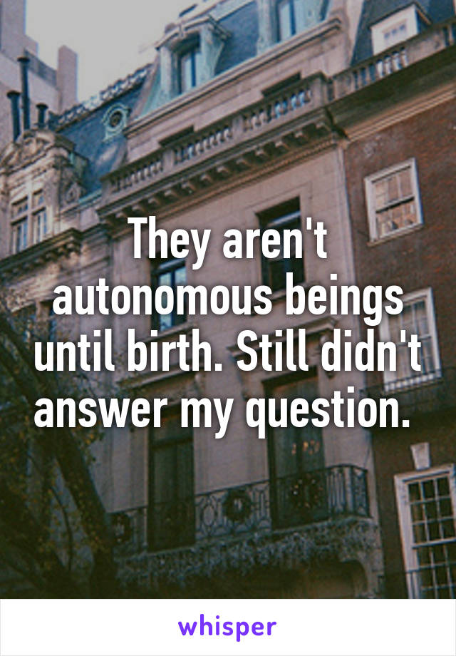 They aren't autonomous beings until birth. Still didn't answer my question. 