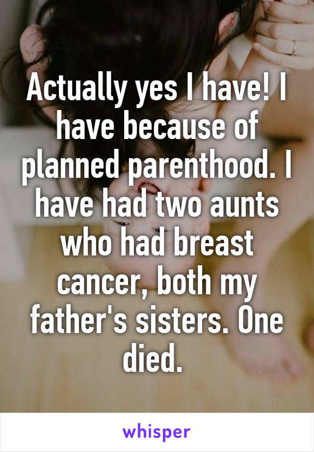 Actually yes I have! I have because of planned parenthood. I have had two aunts who had breast cancer, both my father's sisters. One died. 