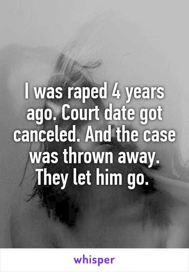 I was raped 4 years ago. Court date got canceled. And the case was thrown away. They let him go. 