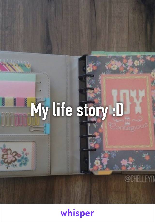 My life story :D