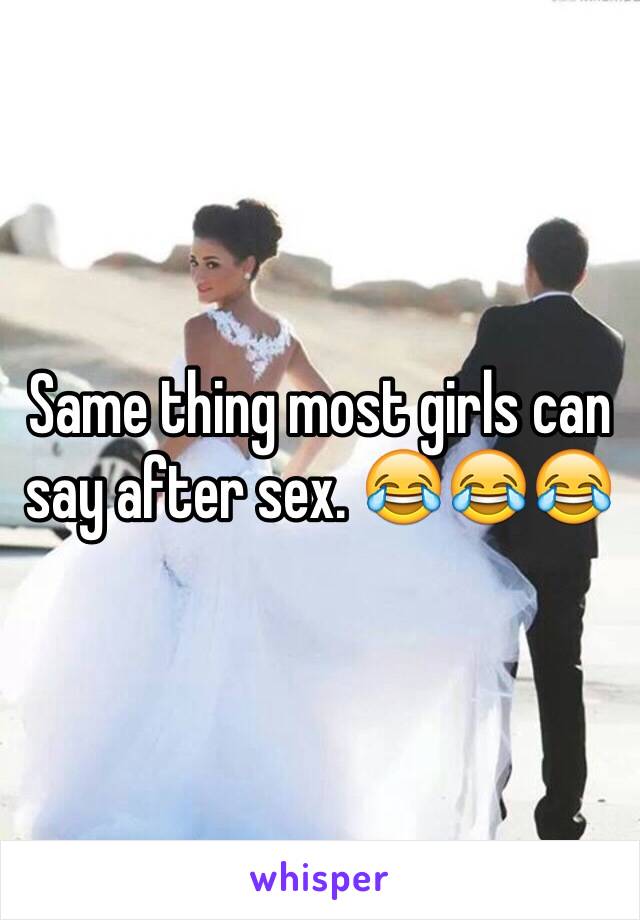 Same thing most girls can say after sex. 😂😂😂
