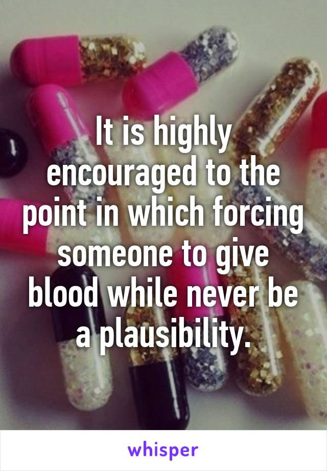 It is highly encouraged to the point in which forcing someone to give blood while never be a plausibility.