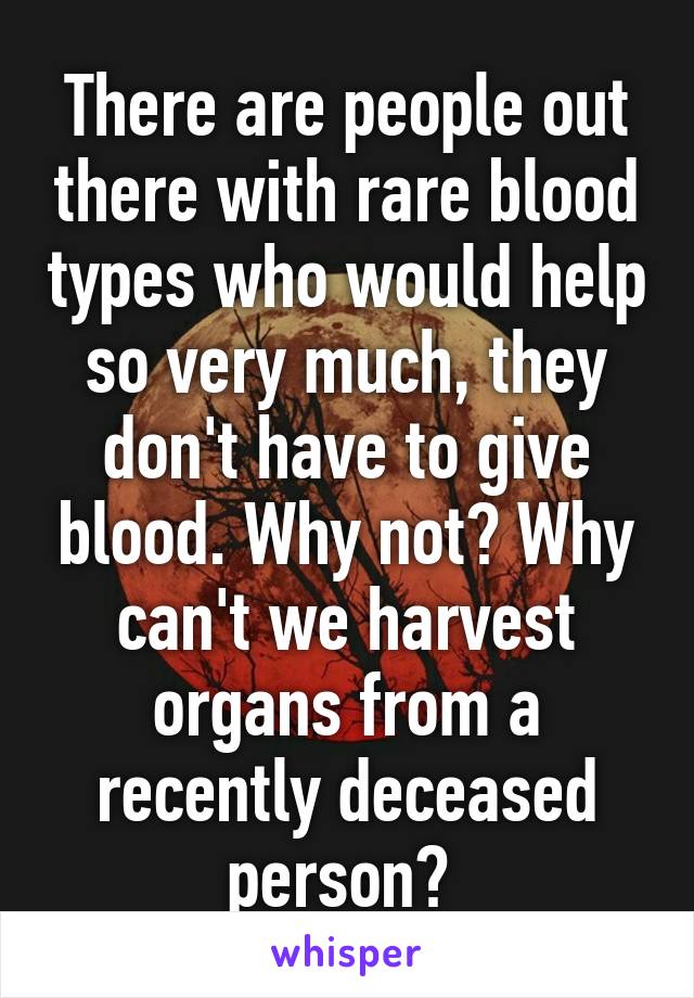 There are people out there with rare blood types who would help so very much, they don't have to give blood. Why not? Why can't we harvest organs from a recently deceased person? 