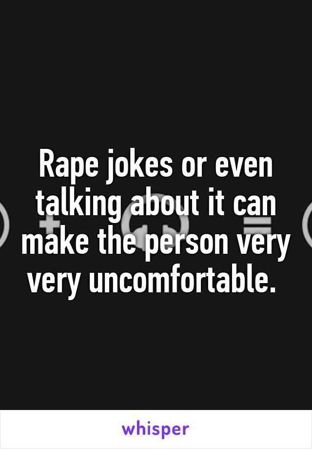 Rape jokes or even talking about it can make the person very very uncomfortable. 