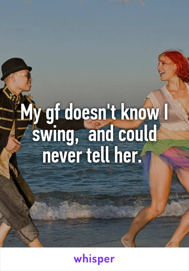 My gf doesn't know I swing,  and could never tell her. 