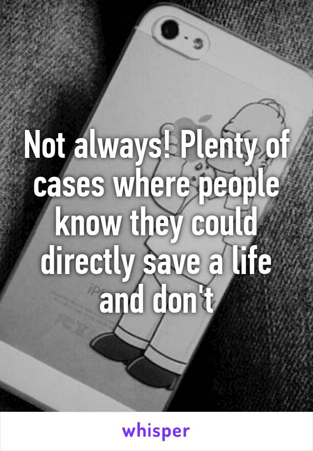 Not always! Plenty of cases where people know they could directly save a life and don't