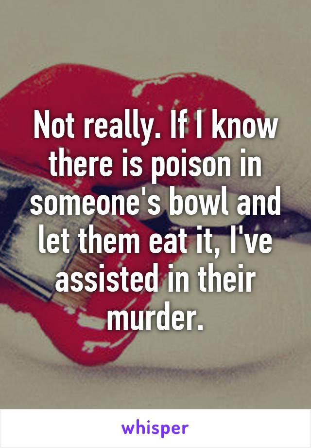 Not really. If I know there is poison in someone's bowl and let them eat it, I've assisted in their murder.