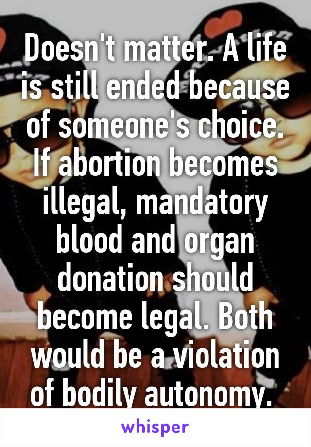 Doesn't matter. A life is still ended because of someone's choice. If abortion becomes illegal, mandatory blood and organ donation should become legal. Both would be a violation of bodily autonomy. 