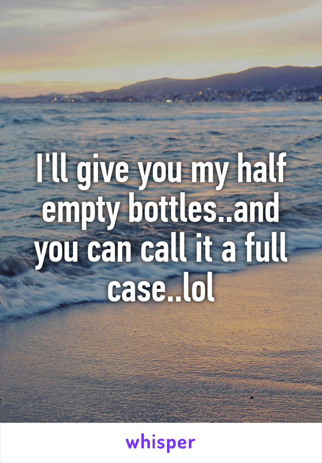 I'll give you my half empty bottles..and you can call it a full case..lol