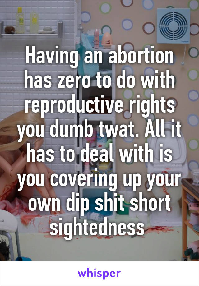 Having an abortion has zero to do with reproductive rights you dumb twat. All it has to deal with is you covering up your own dip shit short sightedness 