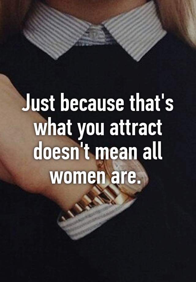 just-because-that-s-what-you-attract-doesn-t-mean-all-women-are