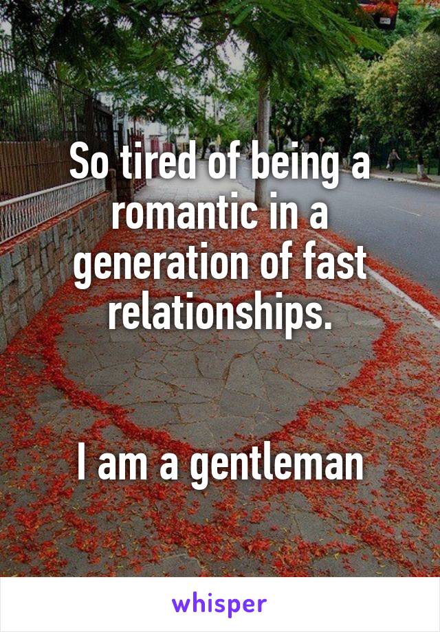 So tired of being a romantic in a generation of fast relationships.


I am a gentleman