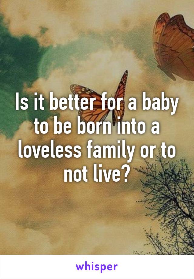 Is it better for a baby to be born into a loveless family or to not live?