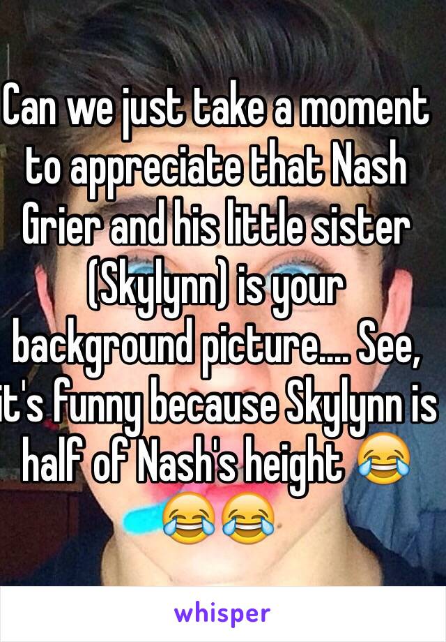 Can we just take a moment to appreciate that Nash Grier and his little sister (Skylynn) is your background picture.... See, it's funny because Skylynn is half of Nash's height 😂😂😂