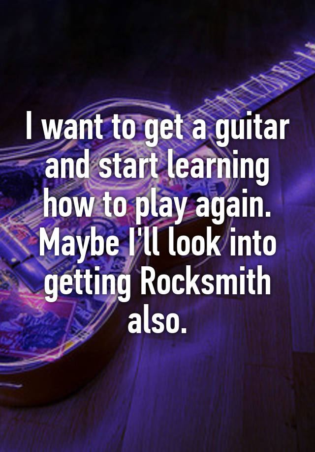 i-want-to-get-a-guitar-and-start-learning-how-to-play-again-maybe-i-ll