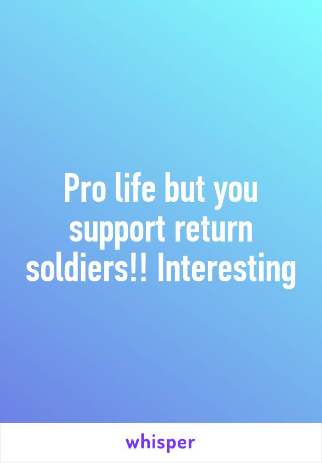 Pro life but you support return soldiers!! Interesting