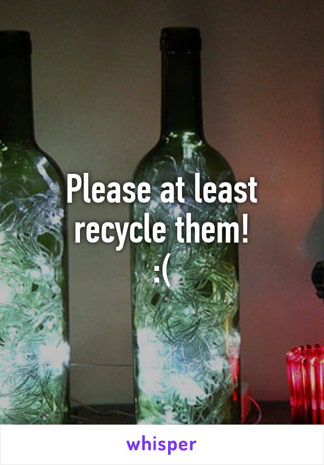 Please at least recycle them!
:(