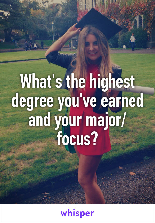 What's the highest degree you've earned and your major/ focus?