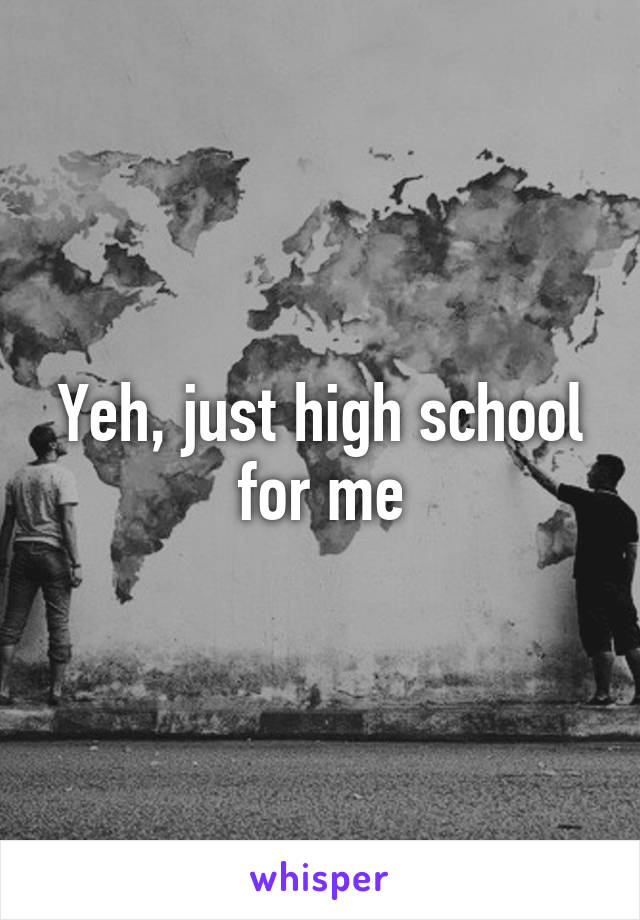 Yeh, just high school for me