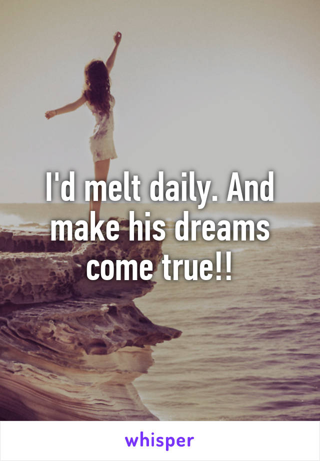 I'd melt daily. And make his dreams come true!!