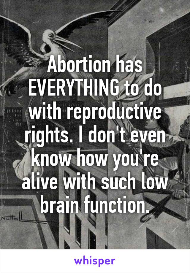 Abortion has EVERYTHING to do with reproductive rights. I don't even know how you're alive with such low brain function.