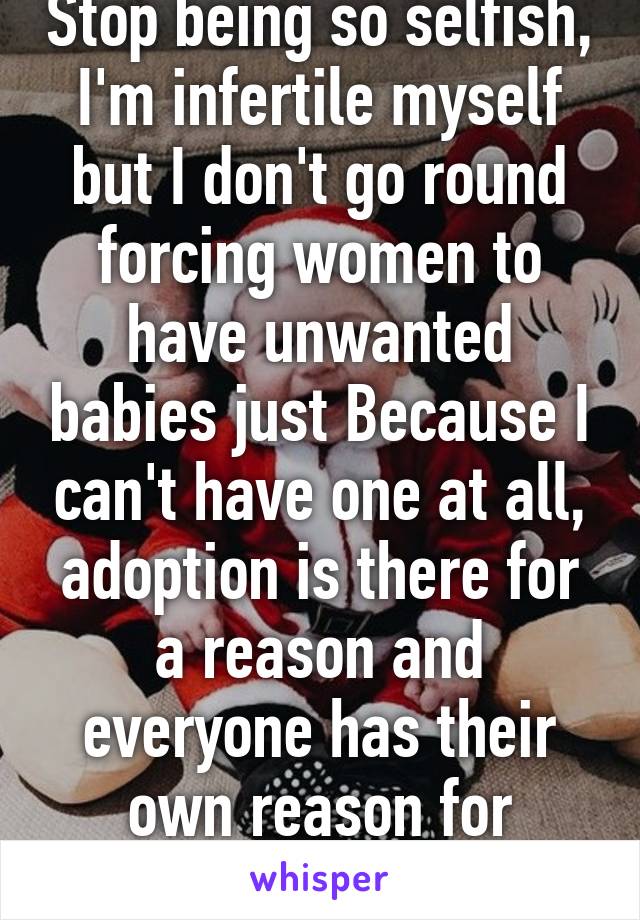 Stop being so selfish, I'm infertile myself but I don't go round forcing women to have unwanted babies just Because I can't have one at all, adoption is there for a reason and everyone has their own reason for abortion 