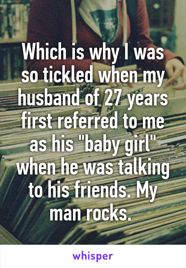 Which is why I was so tickled when my husband of 27 years first referred to me as his "baby girl" when he was talking to his friends. My man rocks. 