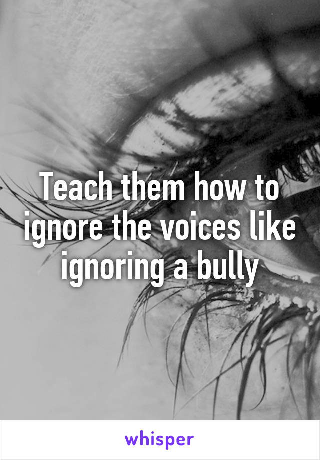 Teach them how to ignore the voices like ignoring a bully