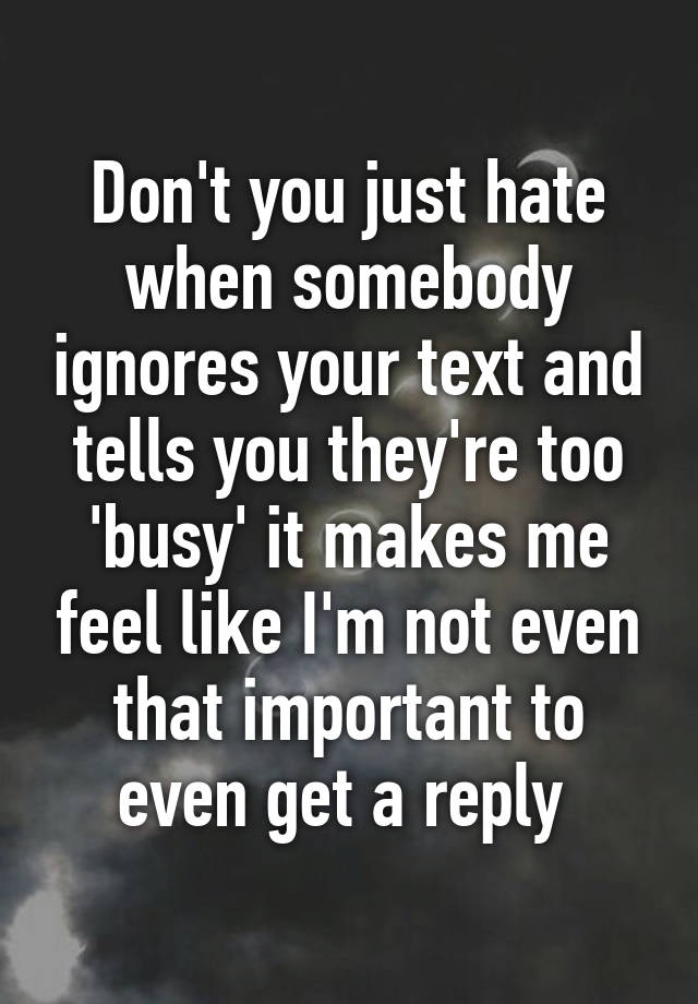 Don't you just hate when somebody ignores your text and tells you they ...