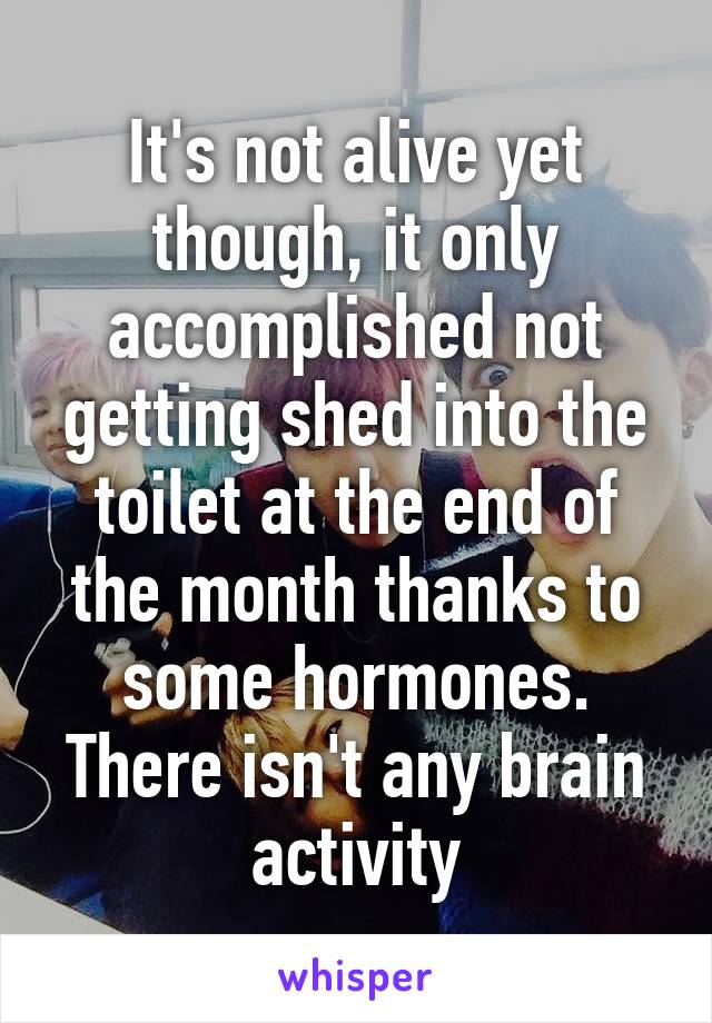 It's not alive yet though, it only accomplished not getting shed into the toilet at the end of the month thanks to some hormones. There isn't any brain activity